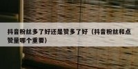抖音粉丝多了好还是赞多了好（抖音粉丝和点赞量哪个重要）