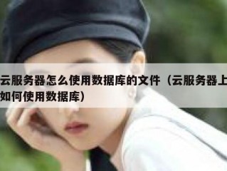 云服务器怎么使用数据库的文件（云服务器上如何使用数据库）