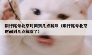 限行尾号北京时间到几点解除（限行尾号北京时间到几点解除了）