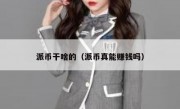 派币干啥的（派币真能赚钱吗）