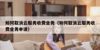 如何取消云服务收费业务（如何取消云服务收费业务申请）