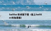 twitter安卓版下载（能上twitter的加速器）