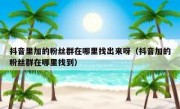 抖音里加的粉丝群在哪里找出来呀（抖音加的粉丝群在哪里找到）