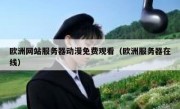欧洲网站服务器动漫免费观看（欧洲服务器在线）