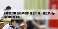 云服务器碧蓝航线模拟器怎么用（碧蓝航线pc端模拟器有吗）