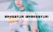 国外抖音连不上网（国外版抖音连不上网）