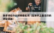 快手评论什么好网络名词（在快手上最流行的评论词语）