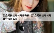 公众号粉丝增长规律分析（公众号粉丝增长规律分析怎么写）