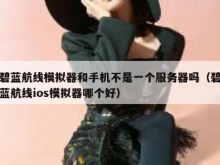 碧蓝航线模拟器和手机不是一个服务器吗（碧蓝航线ios模拟器哪个好）