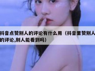 抖音点赞别人的评论有什么用（抖音里赞别人的评论,别人能看到吗）