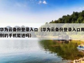 华为云备份登录入口（华为云备份登录入口用别的手机能进吗）