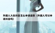 外国人入驻抖音怎么申请退款（外国人可以申请抖音吗）