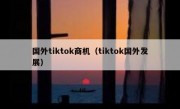国外tiktok商机（tiktok国外发展）