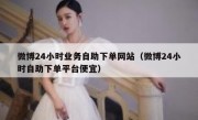 微博24小时业务自助下单网站（微博24小时自助下单平台便宜）