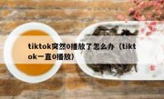 tiktok突然0播放了怎么办（tiktok一直0播放）