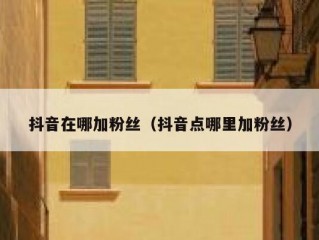 抖音在哪加粉丝（抖音点哪里加粉丝）