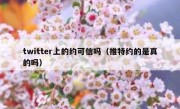 twitter上的约可信吗（推特约的是真的吗）