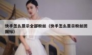 快手怎么显示全部粉丝（快手怎么显示粉丝团图标）