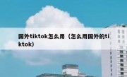 国外tiktok怎么用（怎么用国外的tiktok）