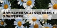 派币为什么到处让人认证不投资呢是真的吗（派币被国家认可吗）