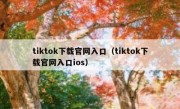 tiktok下载官网入口（tiktok下载官网入口ios）