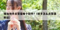 增加快手点赞是哪个软件?（快手怎么点赞涨粉丝）