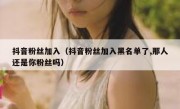 抖音粉丝加入（抖音粉丝加入黑名单了,那人还是你粉丝吗）