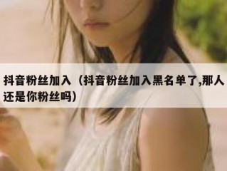 抖音粉丝加入（抖音粉丝加入黑名单了,那人还是你粉丝吗）