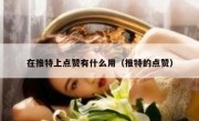 在推特上点赞有什么用（推特的点赞）