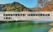 抖音粉丝灯牌多少钱?（抖音粉丝灯牌多少钱人民币）