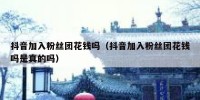 抖音加入粉丝团花钱吗（抖音加入粉丝团花钱吗是真的吗）