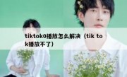 tiktok0播放怎么解决（tik tok播放不了）