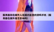 服务器放在国外人在国内能查的到吗手机（服务器在国外是否影响吗）