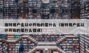 推特用户名以@开始的是什么（推特用户名以@开始的是什么错误）
