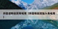 抖音进粉丝团有啥用（抖音粉丝团加入有啥用）