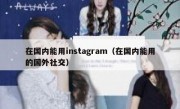 在国内能用instagram（在国内能用的国外社交）