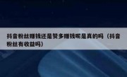 抖音粉丝赚钱还是赞多赚钱呢是真的吗（抖音粉丝有收益吗）