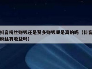 抖音粉丝赚钱还是赞多赚钱呢是真的吗（抖音粉丝有收益吗）
