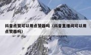 抖音点赞可以用点赞器吗（抖音直播间可以用点赞器吗）