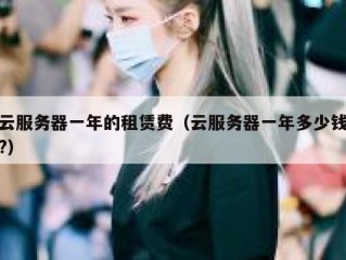 云服务器一年的租赁费（云服务器一年多少钱?）