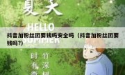 抖音加粉丝团要钱吗安全吗（抖音加粉丝团要钱吗?）