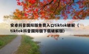 安卓抖音国际版免费入口tiktok破解（tiktok抖音国际版下载破解版）