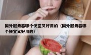 国外服务器哪个便宜又好用的（国外服务器哪个便宜又好用的）