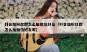 抖音加粉丝群怎么加微信好友（抖音加粉丝群怎么加微信好友呢）