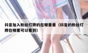 抖音加入粉丝灯牌的在哪里看（抖音的粉丝灯牌在哪里可以看到）