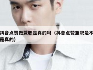 抖音点赞做兼职是真的吗（抖音点赞兼职是不是真的）
