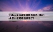 tiktok无法连接网络怎么办（tiktok怎么老网络连接不了）