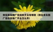 微信朋友圈广告投放平台有哪些（微信朋友圈广告投放推广平台怎么弄）