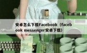 安卓怎么下载Facebook（facebook messenger安卓下载）