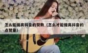 怎么能提高抖音的赞数（怎么才能提高抖音的点赞量）